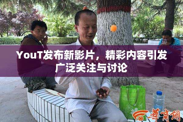 YouT发布新影片，精彩内容引发广泛关注与讨论