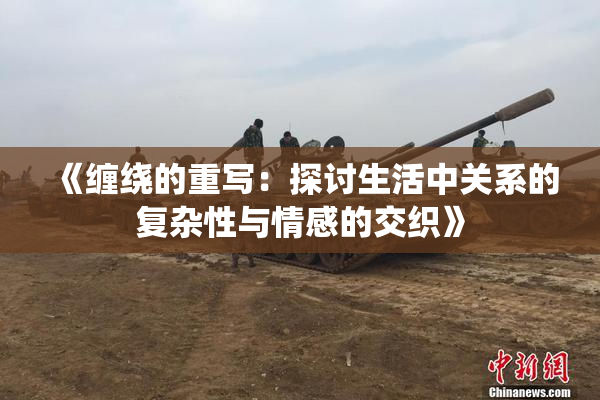 《缠绕的重写：探讨生活中关系的复杂性与情感的交织》