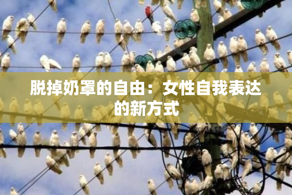 脱掉奶罩的自由：女性自我表达的新方式