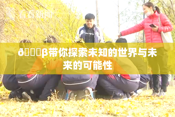 👙β带你探索未知的世界与未来的可能性