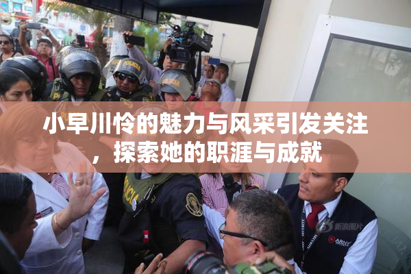 小早川怜的魅力与风采引发关注，探索她的职涯与成就