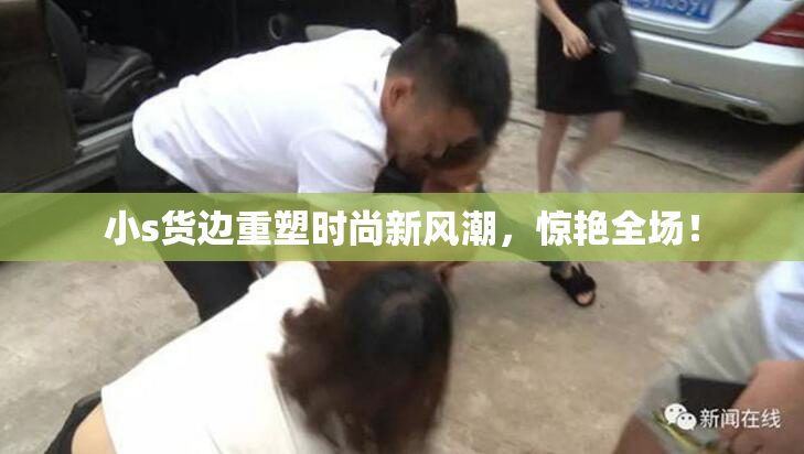 小s货边重塑时尚新风潮，惊艳全场！