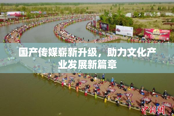 国产传媒崭新升级，助力文化产业发展新篇章