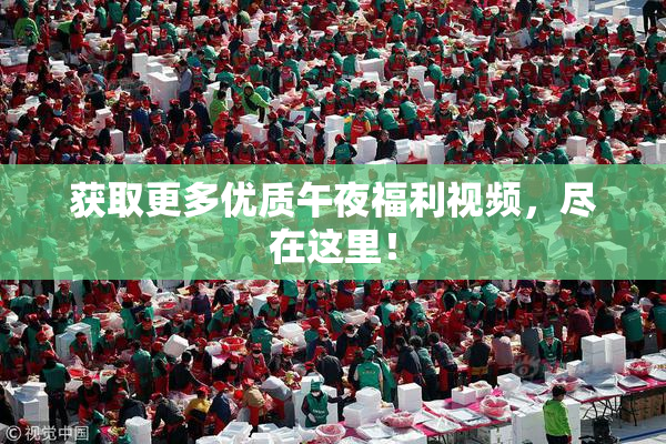 获取更多优质午夜福利视频，尽在这里！