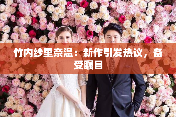 竹内纱里奈温：新作引发热议，备受瞩目