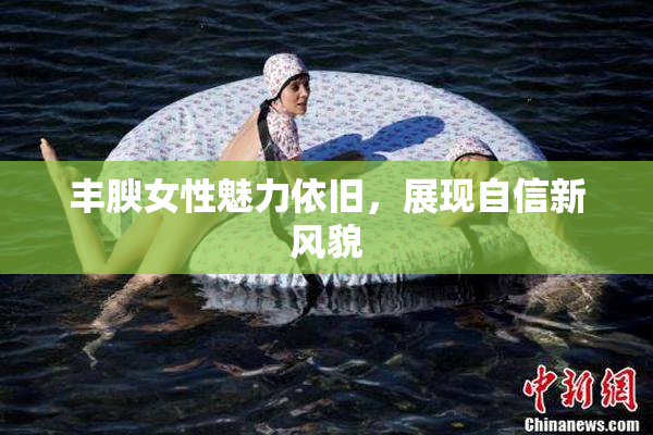 丰腴女性魅力依旧，展现自信新风貌
