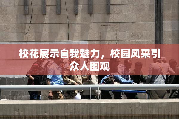 校花展示自我魅力，校园风采引众人围观