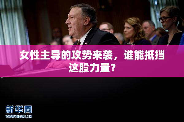 女性主导的攻势来袭，谁能抵挡这股力量？