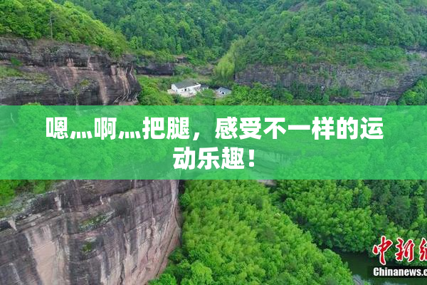 嗯灬啊灬把腿，感受不一样的运动乐趣！