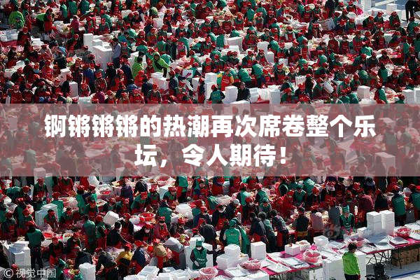 锕锵锵锵的热潮再次席卷整个乐坛，令人期待！