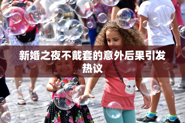 新婚之夜不戴套的意外后果引发热议