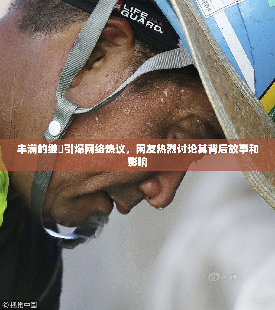 丰满的继牳引爆网络热议，网友热烈讨论其背后故事和影响