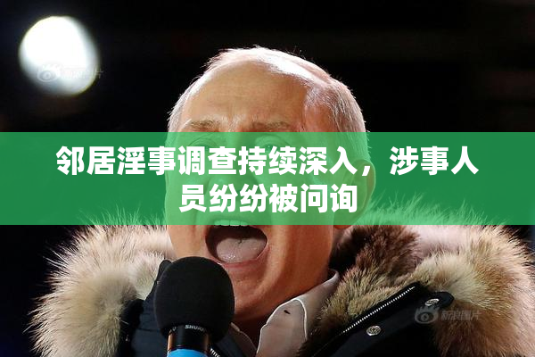 邻居淫事调查持续深入，涉事人员纷纷被问询
