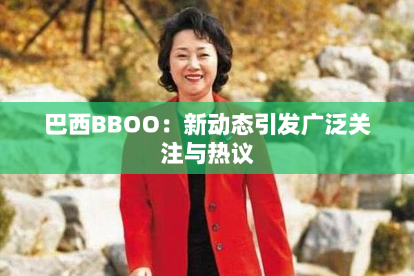 巴西BBOO：新动态引发广泛关注与热议
