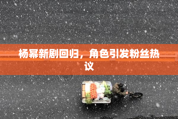 杨幂新剧回归，角色引发粉丝热议