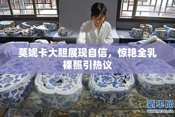 莫妮卡大胆展现自信，惊艳全乳裸照引热议