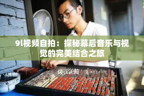9l视频自拍：探秘幕后音乐与视觉的完美结合之旅
