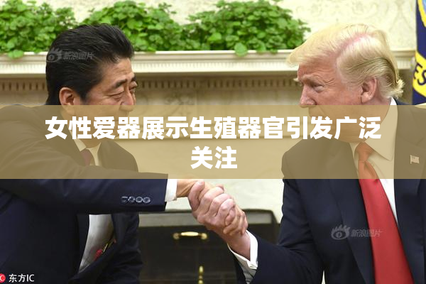女性爱器展示生殖器官引发广泛关注