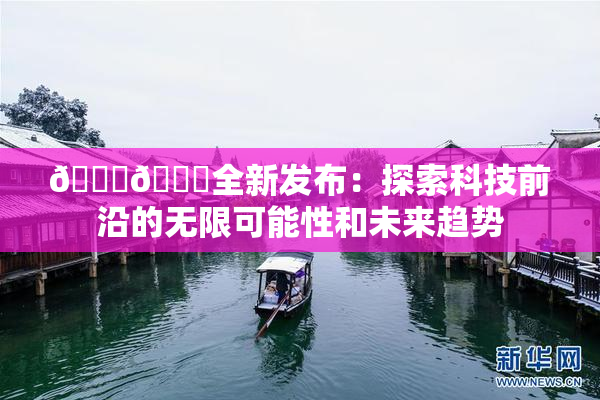 🔞🍆全新发布：探索科技前沿的无限可能性和未来趋势