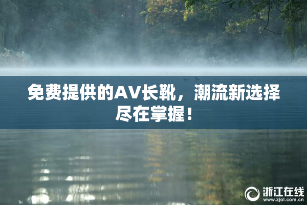 免费提供的AV长靴，潮流新选择尽在掌握！