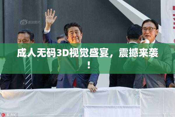 成人无码3D视觉盛宴，震撼来袭！