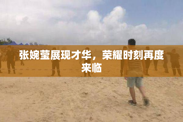 张婉莹展现才华，荣耀时刻再度来临