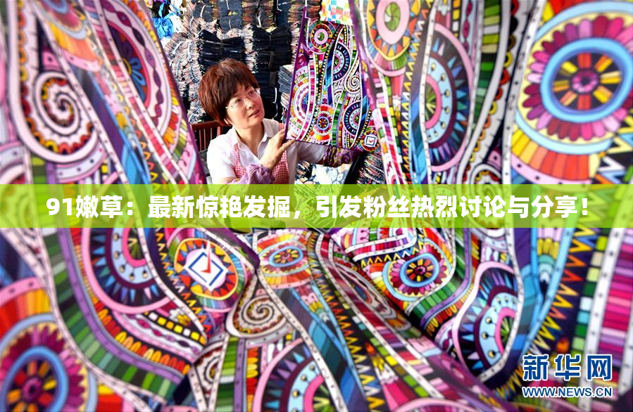 91嫩草：最新惊艳发掘，引发粉丝热烈讨论与分享！
