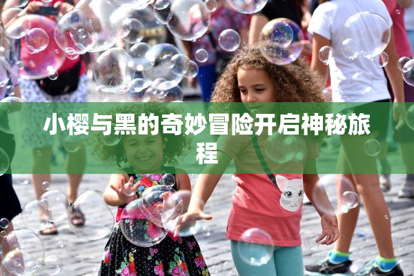 小樱与黑的奇妙冒险开启神秘旅程