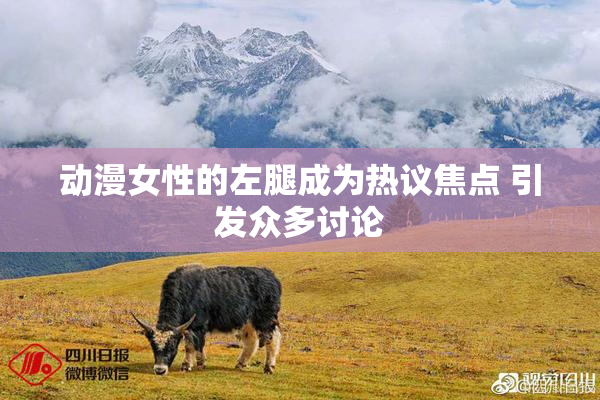 动漫女性的左腿成为热议焦点 引发众多讨论