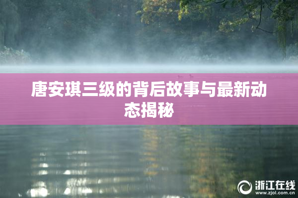 唐安琪三级的背后故事与最新动态揭秘