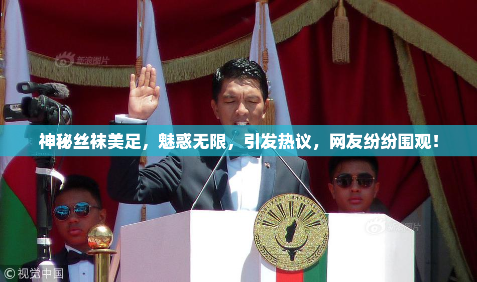 神秘丝袜美足，魅惑无限，引发热议，网友纷纷围观！