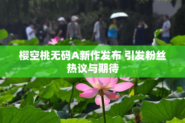 樱空桃无码A新作发布 引发粉丝热议与期待