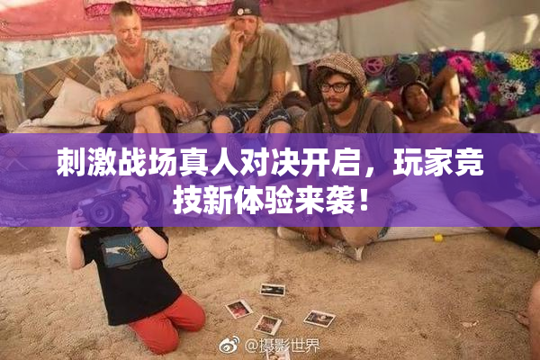 刺激战场真人对决开启，玩家竞技新体验来袭！