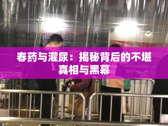 春药与灌尿：揭秘背后的不堪真相与黑幕
