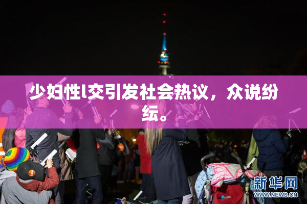 少妇性l交引发社会热议，众说纷纭。