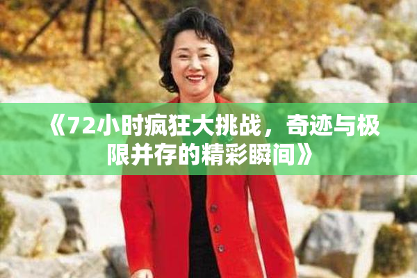 《72小时疯狂大挑战，奇迹与极限并存的精彩瞬间》