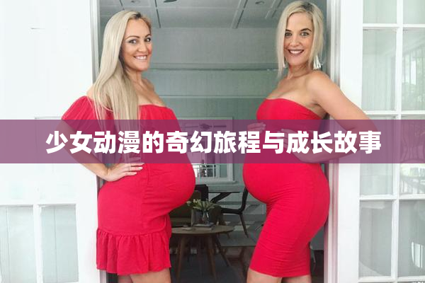 少女动漫的奇幻旅程与成长故事