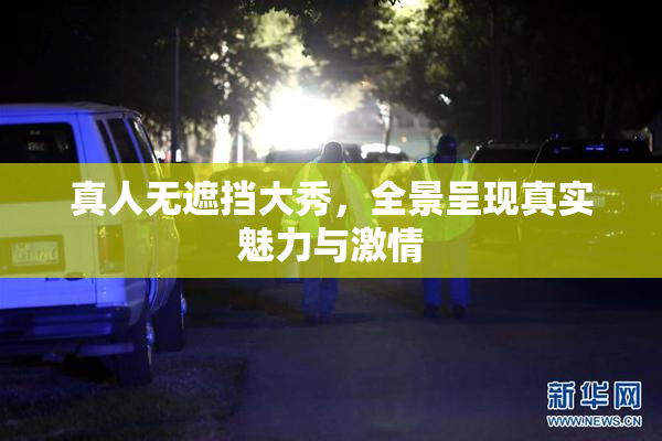 真人无遮挡大秀，全景呈现真实魅力与激情