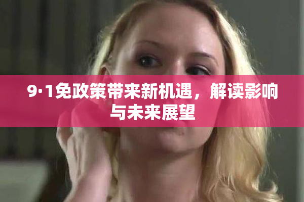 9·1免政策带来新机遇，解读影响与未来展望