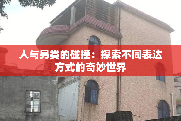 人与另类的碰撞：探索不同表达方式的奇妙世界