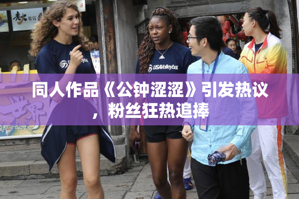 同人作品《公钟涩涩》引发热议，粉丝狂热追捧