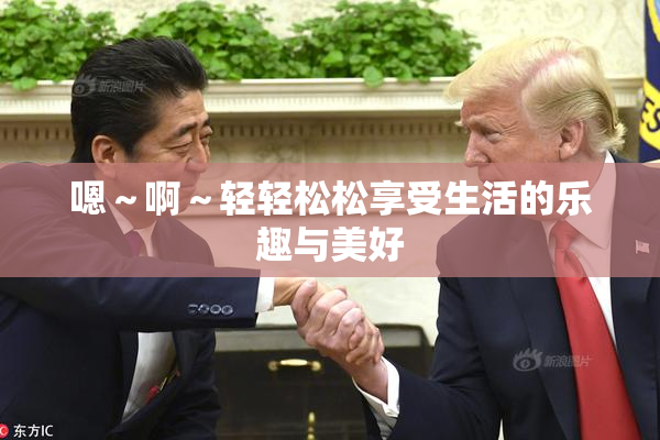 嗯～啊～轻轻松松享受生活的乐趣与美好