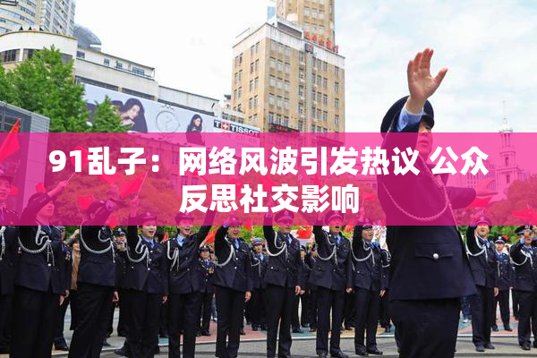 91乱子：网络风波引发热议 公众反思社交影响
