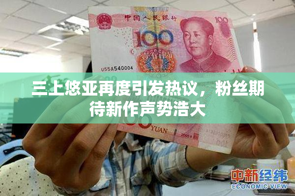三上悠亚再度引发热议，粉丝期待新作声势浩大