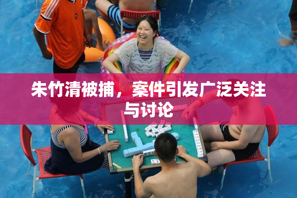 朱竹清被捕，案件引发广泛关注与讨论