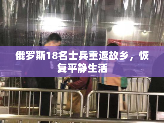俄罗斯18名士兵重返故乡，恢复平静生活