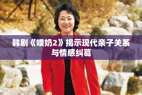 韩剧《喂奶2》揭示现代亲子关系与情感纠葛