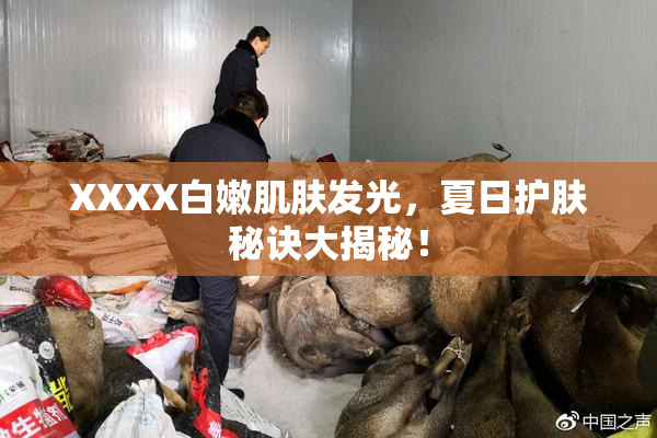 XXXX白嫩肌肤发光，夏日护肤秘诀大揭秘！