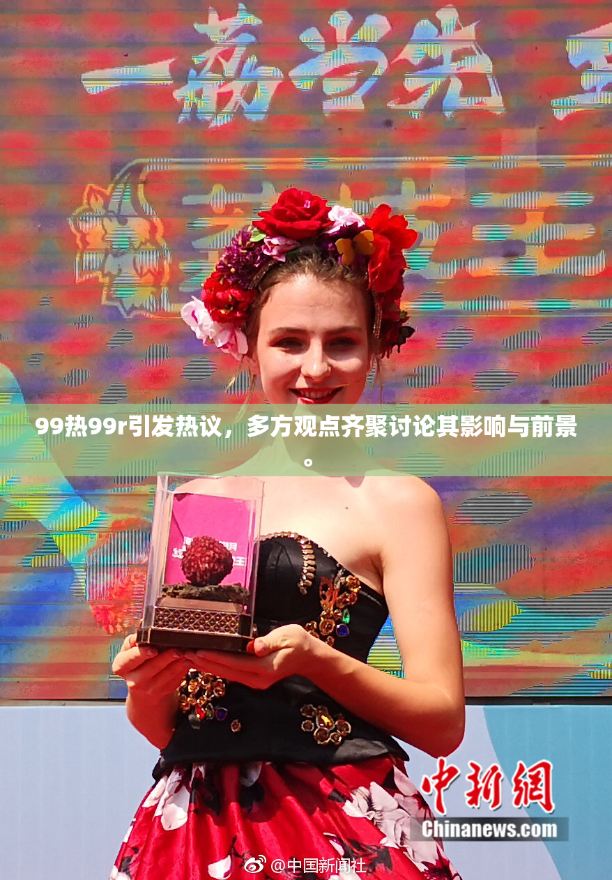 99热99r引发热议，多方观点齐聚讨论其影响与前景。
