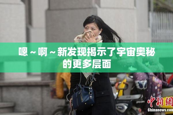 嗯～啊～新发现揭示了宇宙奥秘的更多层面